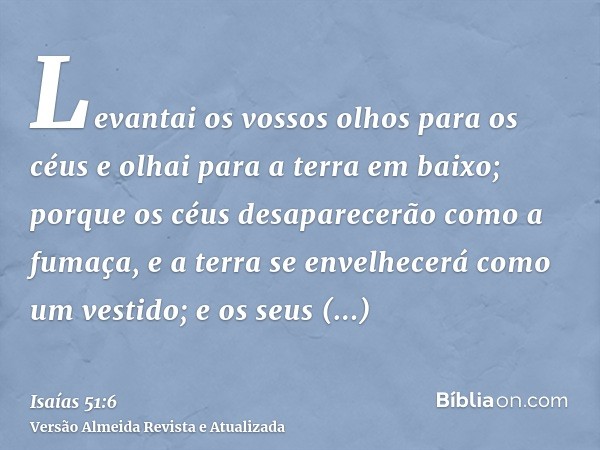 Levantai os vossos olhos para os céus e olhai para a terra em baixo; porque os céus desaparecerão como a fumaça, e a terra se envelhecerá como um vestido; e os