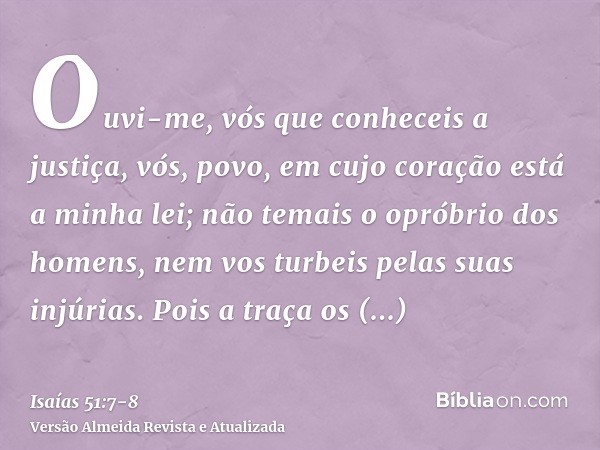 Ouvi-me, vós que conheceis a justiça, vós, povo, em cujo coração está a minha lei; não temais o opróbrio dos homens, nem vos turbeis pelas suas injúrias.Pois a 