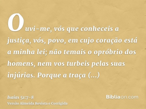 Ouvi-me, vós que conheceis a justiça, vós, povo, em cujo coração está a minha lei; não temais o opróbrio dos homens, nem vos turbeis pelas suas injúrias.Porque 