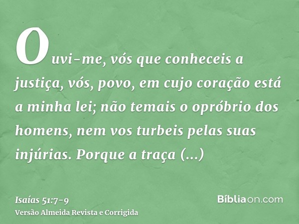 Ouvi-me, vós que conheceis a justiça, vós, povo, em cujo coração está a minha lei; não temais o opróbrio dos homens, nem vos turbeis pelas suas injúrias.Porque 