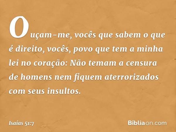 "Ouçam-me, vocês que sabem
o que é direito,
vocês, povo que tem a minha lei
no coração:
Não temam a censura de homens
nem fiquem aterrorizados
com seus insultos