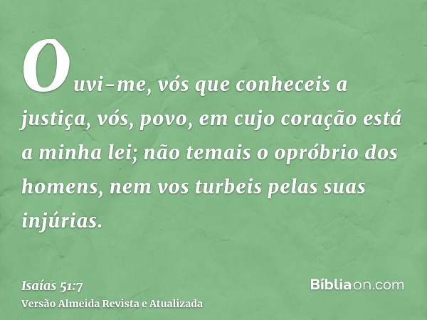 Ouvi-me, vós que conheceis a justiça, vós, povo, em cujo coração está a minha lei; não temais o opróbrio dos homens, nem vos turbeis pelas suas injúrias.