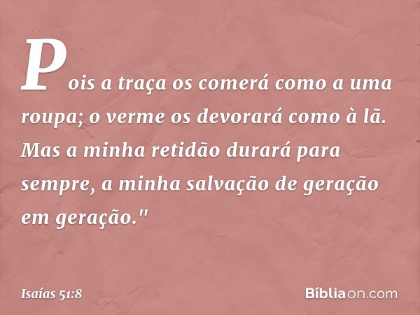 Pois a traça os comerá
como a uma roupa;
o verme os devorará como à lã.
Mas a minha retidão durará para sempre,
a minha salvação de geração em geração." -- Isaí