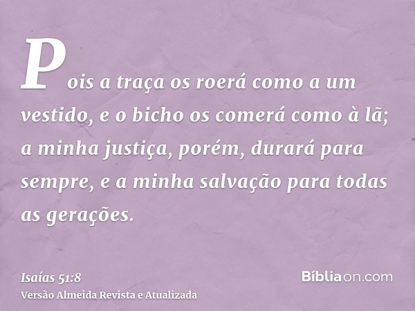 Pois a traça os roerá como a um vestido, e o bicho os comerá como à lã; a minha justiça, porém, durará para sempre, e a minha salvação para todas as gerações.
