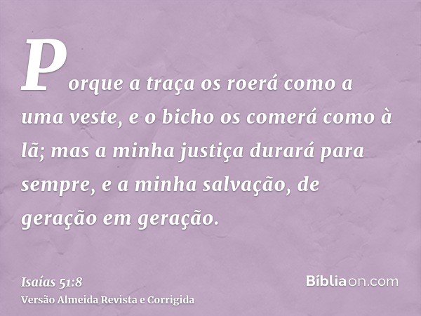 Porque a traça os roerá como a uma veste, e o bicho os comerá como à lã; mas a minha justiça durará para sempre, e a minha salvação, de geração em geração.