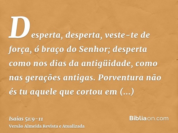 Desperta, desperta, veste-te de força, ó braço do Senhor; desperta como nos dias da antigüidade, como nas gerações antigas. Porventura não és tu aquele que cort