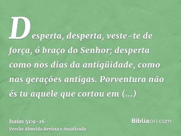 Desperta, desperta, veste-te de força, ó braço do Senhor; desperta como nos dias da antigüidade, como nas gerações antigas. Porventura não és tu aquele que cort