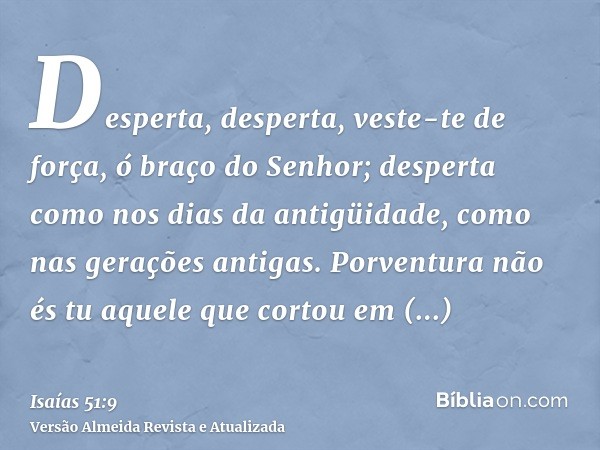 Desperta, desperta, veste-te de força, ó braço do Senhor; desperta como nos dias da antigüidade, como nas gerações antigas. Porventura não és tu aquele que cort