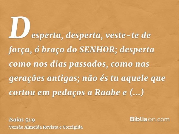 Desperta, desperta, veste-te de força, ó braço do SENHOR; desperta como nos dias passados, como nas gerações antigas; não és tu aquele que cortou em pedaços a R