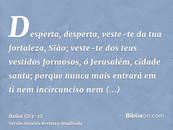 Desperta, desperta, veste-te da tua fortaleza, Sião; veste-te dos teus vestidos formosos, ó Jerusalém, cidade santa; porque nunca mais entrará em ti nem incircu