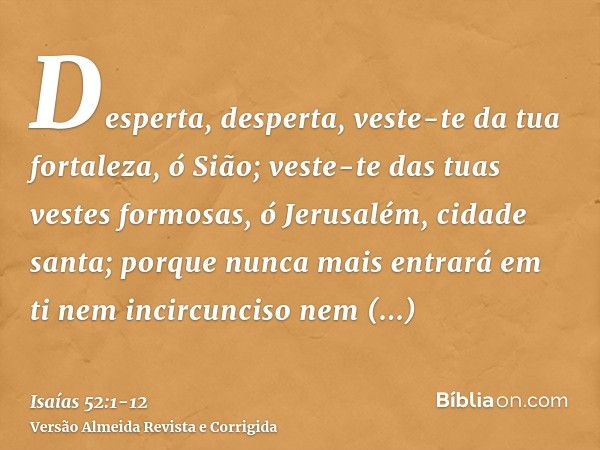 Desperta, desperta, veste-te da tua fortaleza, ó Sião; veste-te das tuas vestes formosas, ó Jerusalém, cidade santa; porque nunca mais entrará em ti nem incircu