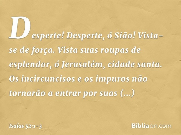 Desperte! Desperte, ó Sião!
Vista-se de força.
Vista suas roupas de esplendor,
ó Jerusalém, cidade santa.
Os incircuncisos e os impuros
não tornarão a entrar po