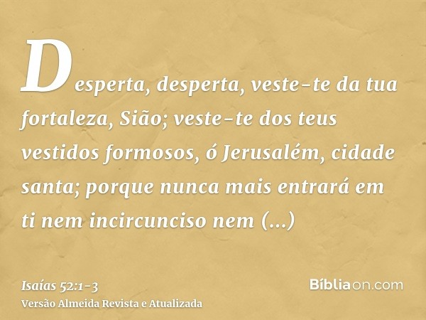 Desperta, desperta, veste-te da tua fortaleza, Sião; veste-te dos teus vestidos formosos, ó Jerusalém, cidade santa; porque nunca mais entrará em ti nem incircu