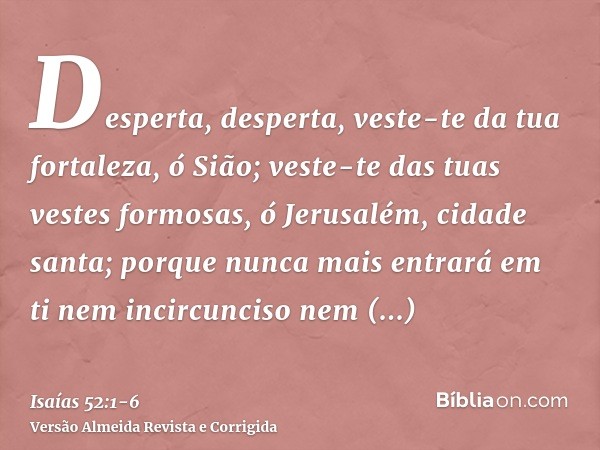 Desperta, desperta, veste-te da tua fortaleza, ó Sião; veste-te das tuas vestes formosas, ó Jerusalém, cidade santa; porque nunca mais entrará em ti nem incircu