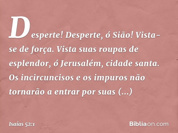 Desperte! Desperte, ó Sião!
Vista-se de força.
Vista suas roupas de esplendor,
ó Jerusalém, cidade santa.
Os incircuncisos e os impuros
não tornarão a entrar po