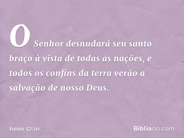 O Senhor desnudará seu santo braço
à vista de todas as nações,
e todos os confins da terra verão
a salvação de nosso Deus. -- Isaías 52:10