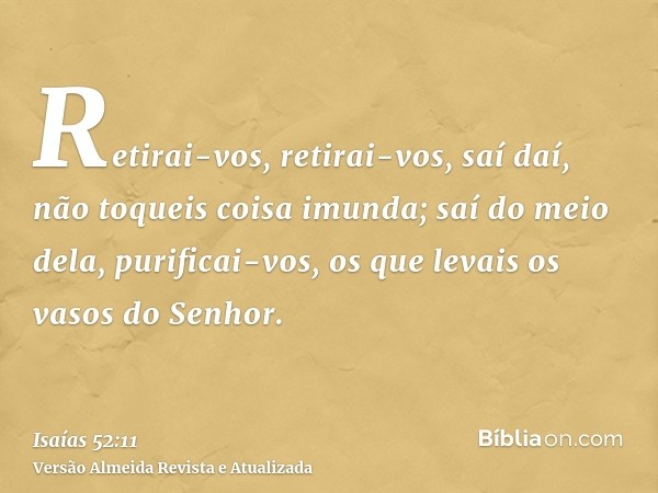 Retirai-vos, retirai-vos, saí daí, não toqueis coisa imunda; saí do meio dela, purificai-vos, os que levais os vasos do Senhor.