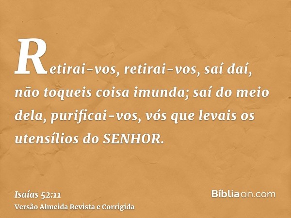 Retirai-vos, retirai-vos, saí daí, não toqueis coisa imunda; saí do meio dela, purificai-vos, vós que levais os utensílios do SENHOR.