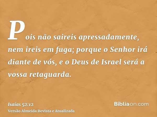 Pois não saireis apressadamente, nem ireis em fuga; porque o Senhor irá diante de vós, e o Deus de Israel será a vossa retaguarda.