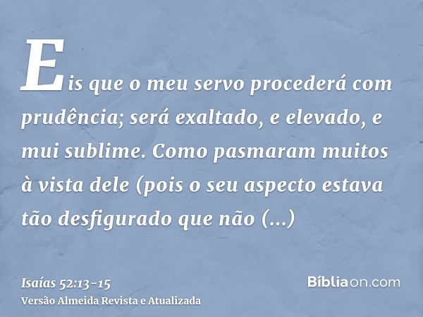 Eis que o meu servo procederá com prudência; será exaltado, e elevado, e mui sublime.Como pasmaram muitos à vista dele (pois o seu aspecto estava tão desfigurad