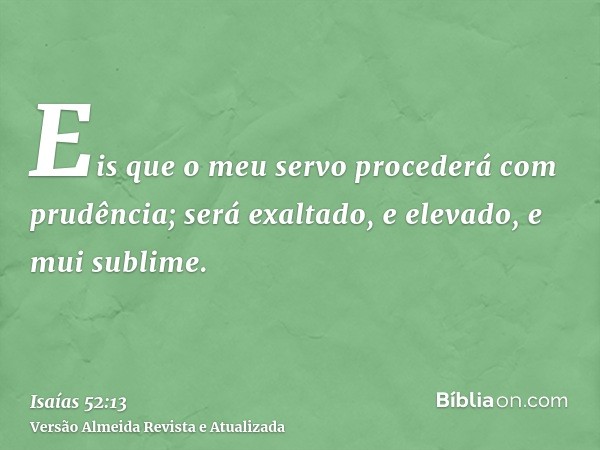 Eis que o meu servo procederá com prudência; será exaltado, e elevado, e mui sublime.