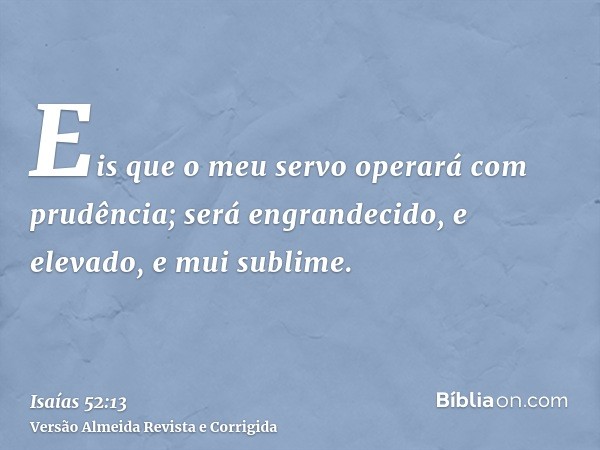 Eis que o meu servo operará com prudência; será engrandecido, e elevado, e mui sublime.