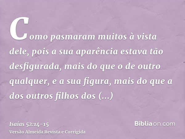 Como pasmaram muitos à vista dele, pois a sua aparência estava tão desfigurada, mais do que o de outro qualquer, e a sua figura, mais do que a dos outros filhos