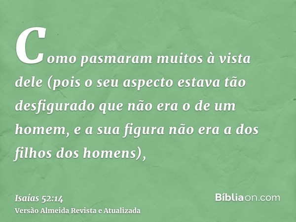 Como pasmaram muitos à vista dele (pois o seu aspecto estava tão desfigurado que não era o de um homem, e a sua figura não era a dos filhos dos homens),