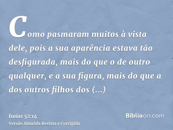 Como pasmaram muitos à vista dele, pois a sua aparência estava tão desfigurada, mais do que o de outro qualquer, e a sua figura, mais do que a dos outros filhos