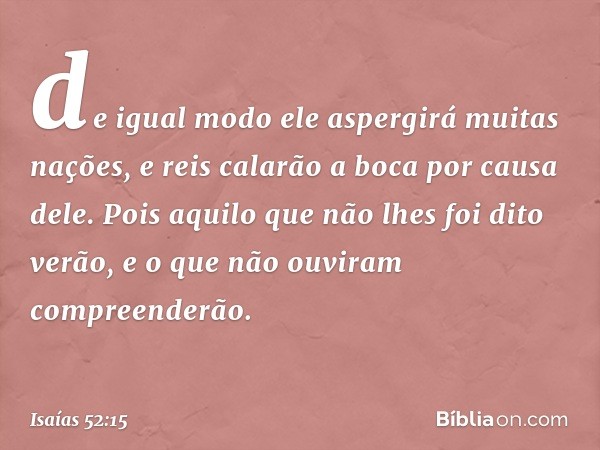 de igual modo ele aspergirá
muitas nações,
e reis calarão a boca por causa dele.
Pois aquilo que não lhes foi dito verão,
e o que não ouviram compreenderão. -- 