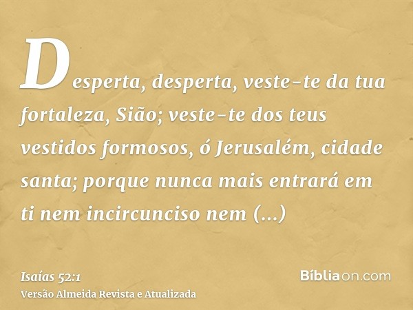 Desperta, desperta, veste-te da tua fortaleza, Sião; veste-te dos teus vestidos formosos, ó Jerusalém, cidade santa; porque nunca mais entrará em ti nem incircu