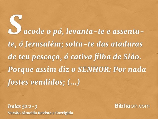 Sacode o pó, levanta-te e assenta-te, ó Jerusalém; solta-te das ataduras de teu pescoço, ó cativa filha de Sião.Porque assim diz o SENHOR: Por nada fostes vendi