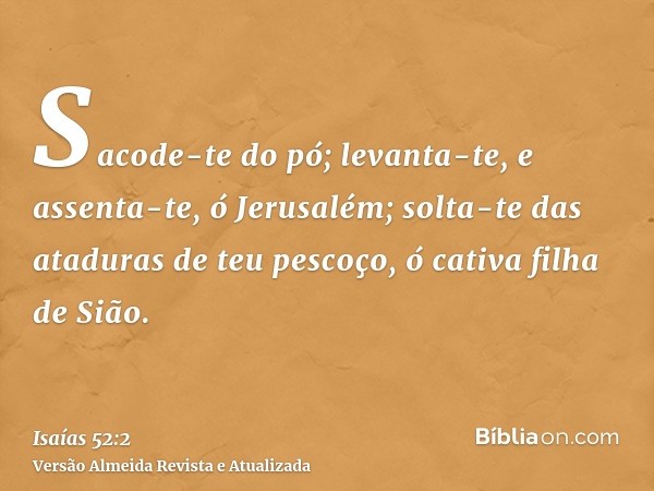 Sacode-te do pó; levanta-te, e assenta-te, ó Jerusalém; solta-te das ataduras de teu pescoço, ó cativa filha de Sião.