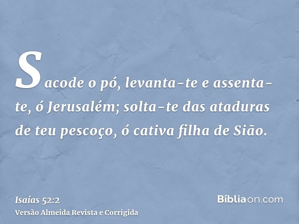 Sacode o pó, levanta-te e assenta-te, ó Jerusalém; solta-te das ataduras de teu pescoço, ó cativa filha de Sião.