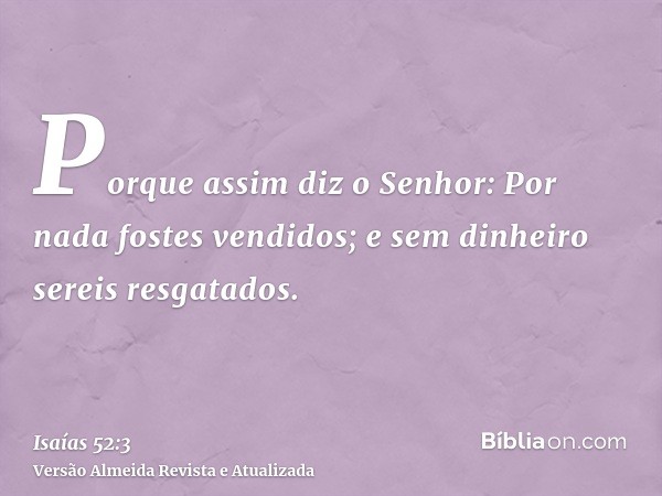 Porque assim diz o Senhor: Por nada fostes vendidos; e sem dinheiro sereis resgatados.