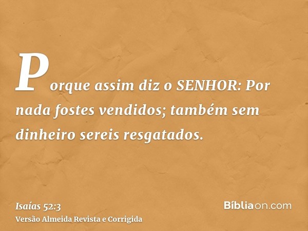 Porque assim diz o SENHOR: Por nada fostes vendidos; também sem dinheiro sereis resgatados.