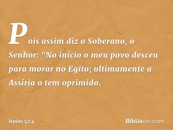 Pois assim diz o Soberano, o Senhor:
"No início o meu povo desceu
para morar no Egito;
ultimamente a Assíria o tem oprimido. -- Isaías 52:4