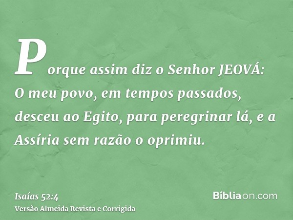 Porque assim diz o Senhor JEOVÁ: O meu povo, em tempos passados, desceu ao Egito, para peregrinar lá, e a Assíria sem razão o oprimiu.