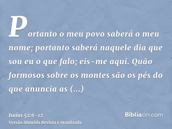 Portanto o meu povo saberá o meu nome; portanto saberá naquele dia que sou eu o que falo; eis-me aqui.Quão formosos sobre os montes são os pés do que anuncia as