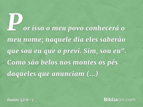 Por isso o meu povo
conhecerá o meu nome;
naquele dia eles saberão
que sou eu que o previ.
Sim, sou eu". Como são belos nos montes
os pés daqueles que anunciam
