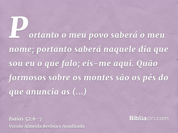 Portanto o meu povo saberá o meu nome; portanto saberá naquele dia que sou eu o que falo; eis-me aqui.Quão formosos sobre os montes são os pés do que anuncia as