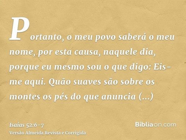 Portanto, o meu povo saberá o meu nome, por esta causa, naquele dia, porque eu mesmo sou o que digo: Eis-me aqui.Quão suaves são sobre os montes os pés do que a