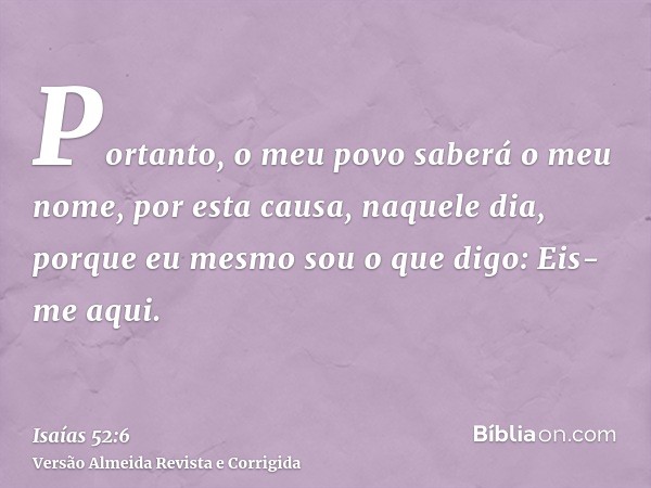 Portanto, o meu povo saberá o meu nome, por esta causa, naquele dia, porque eu mesmo sou o que digo: Eis-me aqui.