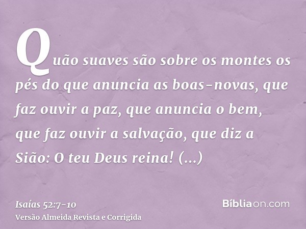 Quão suaves são sobre os montes os pés do que anuncia as boas-novas, que faz ouvir a paz, que anuncia o bem, que faz ouvir a salvação, que diz a Sião: O teu Deu