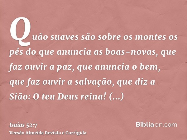 Quão suaves são sobre os montes os pés do que anuncia as boas-novas, que faz ouvir a paz, que anuncia o bem, que faz ouvir a salvação, que diz a Sião: O teu Deu