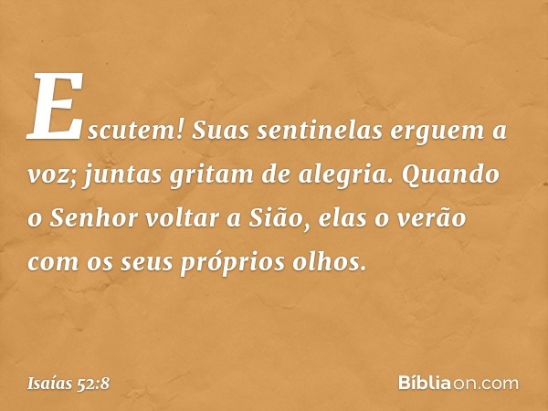 Escutem!
Suas sentinelas erguem a voz;
juntas gritam de alegria.
Quando o Senhor voltar a Sião,
elas o verão com os seus próprios olhos. -- Isaías 52:8