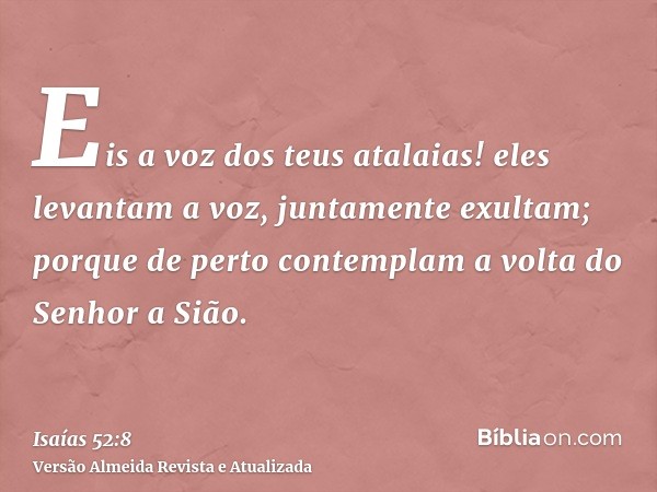 Eis a voz dos teus atalaias! eles levantam a voz, juntamente exultam; porque de perto contemplam a volta do Senhor a Sião.