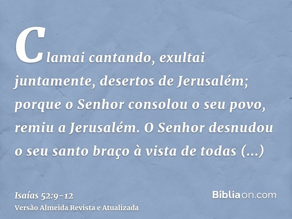 Clamai cantando, exultai juntamente, desertos de Jerusalém; porque o Senhor consolou o seu povo, remiu a Jerusalém.O Senhor desnudou o seu santo braço à vista d