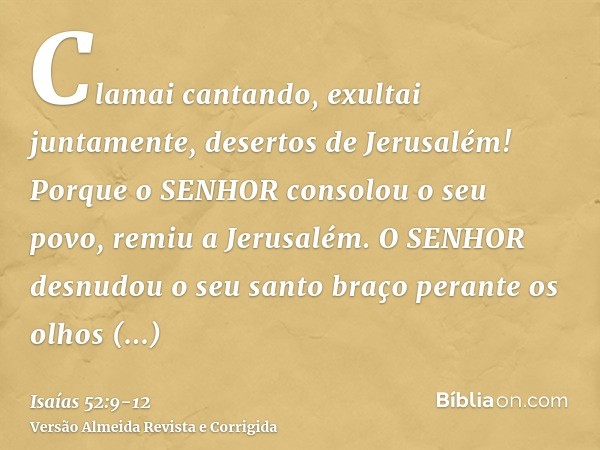 Clamai cantando, exultai juntamente, desertos de Jerusalém! Porque o SENHOR consolou o seu povo, remiu a Jerusalém.O SENHOR desnudou o seu santo braço perante o