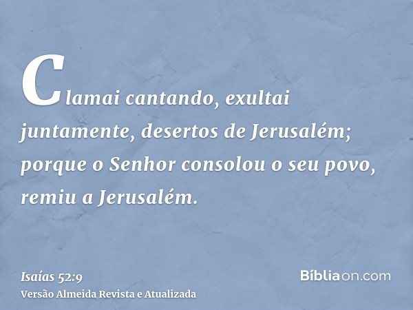 Clamai cantando, exultai juntamente, desertos de Jerusalém; porque o Senhor consolou o seu povo, remiu a Jerusalém.